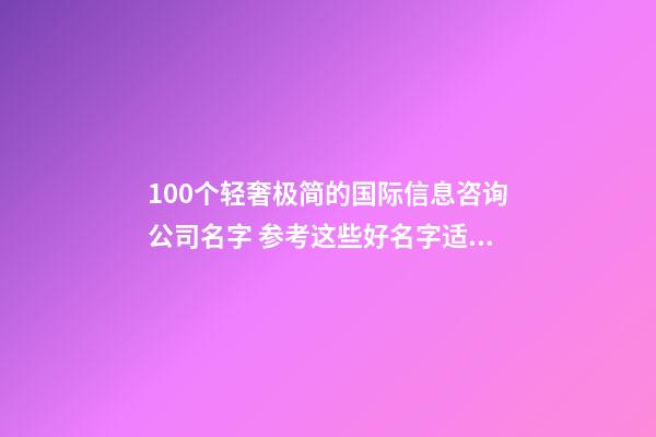 100个轻奢极简的国际信息咨询公司名字 参考这些好名字适应